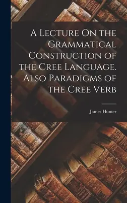 O prelegere despre construcția gramaticală a limbii Cree. De asemenea, Paradigme ale verbului Cree - A Lecture On the Grammatical Construction of the Cree Language. Also Paradigms of the Cree Verb