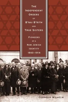 Ordinele independente ale B'nai B'rith și True Sisters: Pionierii unei noi identități evreiești, 1843-1914 - The Independent Orders of B'nai B'rith and True Sisters: Pioneers of a New Jewish Identity, 1843-1914