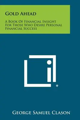 Gold Ahead: A Book of Financial Insight for Those Who Desires Personal Financial Success - Gold Ahead: A Book of Financial Insight for Those Who Desire Personal Financial Success