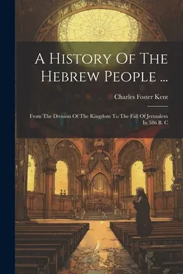 O istorie a poporului evreu ...: De la divizarea regatului până la căderea Ierusalimului în 586 î.Hr. - A History Of The Hebrew People ...: From The Division Of The Kingdom To The Fall Of Jerusalem In 586 B. C