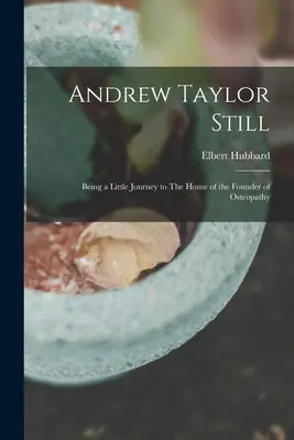 Andrew Taylor Still: O mică călătorie la casa fondatorului osteopatiei (Andrew Taylor Still: Being a Little Journey to The Home of the Founder of Osteopathy) - Andrew Taylor Still: Being a Little Journey to The Home of the Founder of Osteopathy