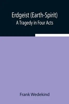 Erdgeist (Spiritul Pământului): O tragedie în patru acte - Erdgeist (Earth-Spirit): A Tragedy in Four Acts