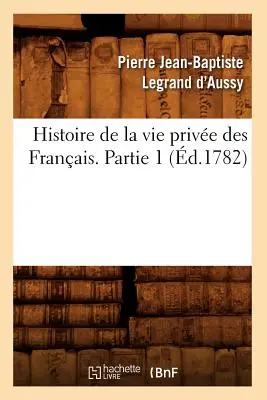 Histoire de la Vie Prive Des Franais. Partea 1 (d.1782) - Histoire de la Vie Prive Des Franais. Partie 1 (d.1782)