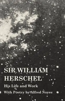 Sir William Herschel - Viața și opera sa - Cu poezii de Alfred Noyes - Sir William Herschel - His Life and Work - With Poetry by Alfred Noyes