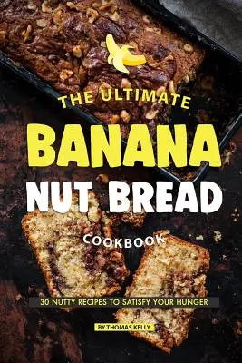 Cartea de bucate Ultimate Banana Nut Bread: 30 de rețete cu nuci pentru a-ți satisface foamea - The Ultimate Banana Nut Bread Cookbook: 30 Nutty Recipes to Satisfy Your Hunger