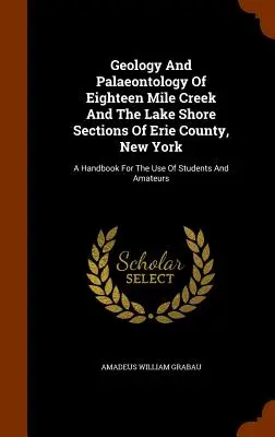Geology And Palaeontology Of Eighteen Mile Creek And The Lake Shore Sections Of Erie County, New York: Un manual pentru uzul studenților și amatorilor - Geology And Palaeontology Of Eighteen Mile Creek And The Lake Shore Sections Of Erie County, New York: A Handbook For The Use Of Students And Amateurs