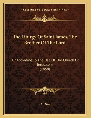 Liturghia Sfântului Iacov, Fratele Domnului: Sau după uzul Bisericii din Ierusalim (1858) - The Liturgy Of Saint James, The Brother Of The Lord: Or According To The Use Of The Church Of Jerusalem (1858)