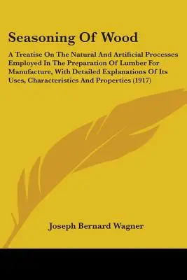 Seasoning Of Wood: A Treatise On The Natural And Artificial Processes Employed In The Preparation Of Lumber For Manufacture, With Detaile