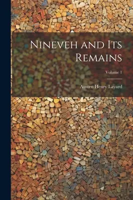 Ninive și rămășițele sale; Volumul 1 - Nineveh and Its Remains; Volume 1