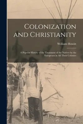 Colonizarea și creștinismul: A Popular History of the Treatment of the Natives by the Europeans in All Their Colonies (O istorie populară a tratamentului băștinașilor de către europeni în toate coloniile lor) - Colonization and Christianity: A Popular History of the Treatment of the Natives by the Europeans in All Their Colonies