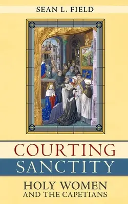 Curtarea sfințeniei: Femeile sfinte și capetienii - Courting Sanctity: Holy Women and the Capetians