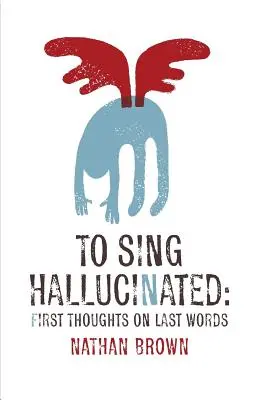 Să cânți halucinant: Primele gânduri despre ultimele cuvinte - To Sing Hallucinated: First Thoughts on Last Words