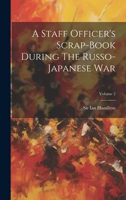 Scrap-book-ul unui ofițer de stat major în timpul războiului ruso-japonez; Volumul 2 - A Staff Officer's Scrap-book During The Russo-japanese War; Volume 2