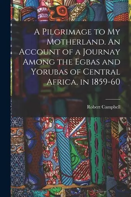 Un pelerinaj la patria mea. O relatare a unei călătorii printre Egbas și Yorubas din Africa Centrală, în 1859-60 - A Pilgrimage to My Motherland. An Account of a Journay Among the Egbas and Yorubas of Central Africa, in 1859-60