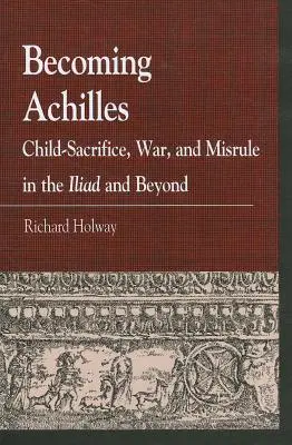 Becoming Achilles: Sacrificiul copilului, războiul și neorânduiala în Iliada și dincolo de ea - Becoming Achilles: Child-sacrifice, War, and Misrule in the lliad and Beyond