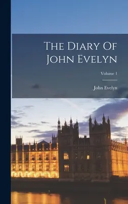 Jurnalul lui John Evelyn; Volumul 1 - The Diary Of John Evelyn; Volume 1