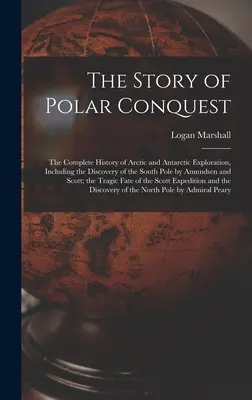 Povestea cuceririlor polare: The Complete History of Arctic and Antarctic Exploration, Including the Discovery of the South Pole by Amundsen and Sc - The Story of Polar Conquest: The Complete History of Arctic and Antarctic Exploration, Including the Discovery of the South Pole by Amundsen and Sc