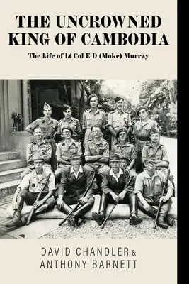 Regele neîncoronat al Cambodgiei: Viața locotenent-colonelului E D (Moke) Murray - The Uncrowned King of Cambodia: The Life of Lt Col E D (Moke) Murray