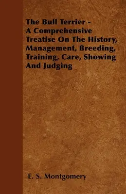 Bull Terrier - Un tratat cuprinzător despre istorie, management, reproducere, dresaj, îngrijire, prezentare și judecată - The Bull Terrier - A Comprehensive Treatise On The History, Management, Breeding, Training, Care, Showing And Judging