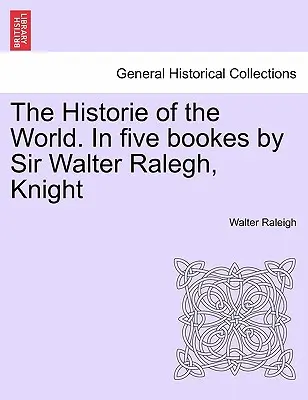The Historie of the World (Istoria lumii). În cinci cărți de Sir Walter Ralegh, cavaler - The Historie of the World. In five bookes by Sir Walter Ralegh, Knight
