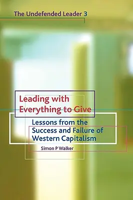 Conducerea cu totul de dat: Lessons from the Success and Failure of Western Capitalism (Lecții din succesul și eșecul capitalismului occidental) - Leading with Everything to Give: Lessons from the Success and Failure of Western Capitalism