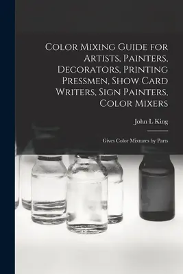 Color Mixing Guide for Artists, Painters, Decorators, Printing Pressmen, Show Card Writers, Sign Painters, Color Mixers: Give Color Mixtures by Parts - Color Mixing Guide for Artists, Painters, Decorators, Printing Pressmen, Show Card Writers, Sign Painters, Color Mixers: Gives Color Mixtures by Parts