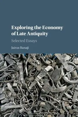 Explorarea economiei Antichității târzii: Eseuri selectate - Exploring the Economy of Late Antiquity: Selected Essays