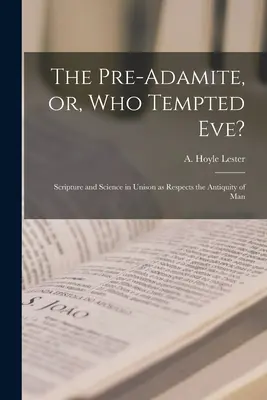 The Pre-Adamite, or, Who Tempted Eve?: Scriptura și știința la unison în ceea ce privește vechimea omului - The Pre-Adamite, or, Who Tempted Eve?: Scripture and Science in Unison as Respects the Antiquity of Man