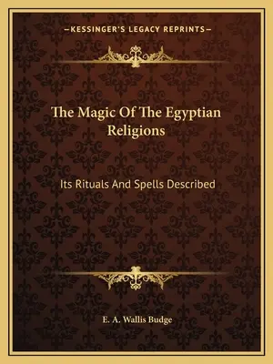 Magia religiilor egiptene: Ritualuri și vrăji descrise - The Magic Of The Egyptian Religions: Its Rituals And Spells Described