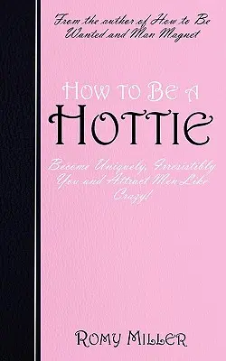 Cum să fii o bunăciune: Devino unic, irezistibil de tine și atrage bărbații ca o nebună! - How to Be a Hottie: Become Uniquely, Irresistibly You and Attract Men Like Crazy!