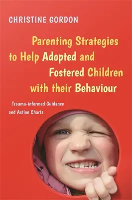 Parenting Strategies to Help Adopted and Fostered Children with Their Behaviour: Ghiduri și diagrame de acțiune fundamentate pe traumă - Parenting Strategies to Help Adopted and Fostered Children with Their Behaviour: Trauma-Informed Guidance and Action Charts