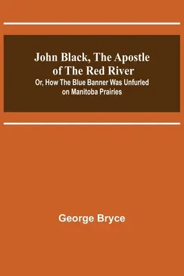 John Black, Apostolul Râului Roșu; Sau, cum a fost desfășurat steagul albastru în preeriile din Manitoba (John Black, the Apostle of the Red River; Or, How the Blue Banner Was Unfurled on Manitoba Prairies) - John Black, the Apostle of the Red River; Or, How the Blue Banner Was Unfurled on Manitoba Prairies