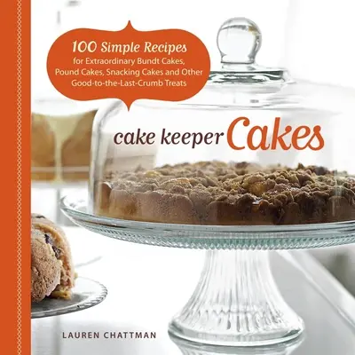 Tort Keeper Cakes: 100 Simple Recipes for Extraordinary Bundt Cakes, Pound Cakes, Snacking Cakes, and Other Good-To-The-Last-Crumb Treats - Cake Keeper Cakes: 100 Simple Recipes for Extraordinary Bundt Cakes, Pound Cakes, Snacking Cakes, and Other Good-To-The-Last-Crumb Treats