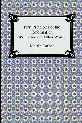 Primele principii ale Reformei (95 de teze și alte lucrări) - First Principles of the Reformation (95 Theses and Other Works)