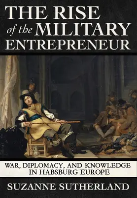 Rise of the Military Entrepreneur (Ascensiunea antreprenorului militar): Război, diplomație și cunoaștere în Europa habsburgică - Rise of the Military Entrepreneur: War, Diplomacy, and Knowledge in Habsburg Europe