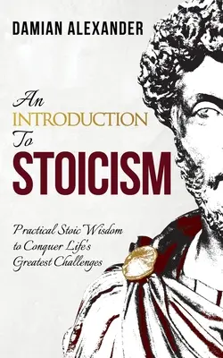 O introducere în stoicism: Înțelepciune stoică practică pentru a învinge cele mai mari provocări ale vieții - An Introduction to Stoicism: Practical Stoic Wisdom to Conquer Life's Greatest Challenges