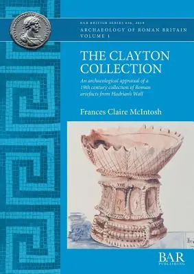 Colecția Clayton: O evaluare arheologică a unei colecții din secolul al XIX-lea de artefacte romane de pe Zidul lui Hadrian - The Clayton Collection: An archaeological appraisal of a 19th century collection of Roman artefacts from Hadrian's Wall
