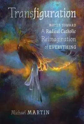 Transfigurarea: Note către o reimaginare catolică radicală a tuturor lucrurilor - Transfiguration: Notes Toward a Radical Catholic Reimagination of Everything