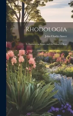 Rhodologia: Un discurs despre trandafiri și mirosul de trandafir: A Discourse on Roses, and the Odor of Rose - Rhodologia: A Discourse on Roses, and the Odour of Rose
