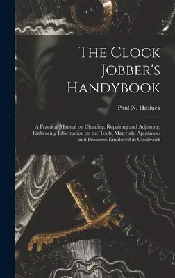 The Clock Jobber's Handybook [microform]: un manual practic de curățare, reparare și reglare; cuprinzând informații despre unelte, materiale, aplicații - The Clock Jobber's Handybook [microform]: a Practical Manual on Cleaning, Repairing and Adjusting; Embracing Information on the Tools, Materials, Appl