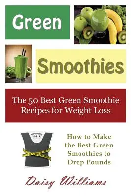 Green Smoothies: Cele mai bune 50 de rețete de smoothie-uri verzi pentru pierderea în greutate: Cum să faci cele mai bune smoothie-uri verzi pentru a pierde kilograme - Green Smoothies: The 50 Best Green Smoothie Recipes for Weight Loss: How to Make the Best Green Smoothies to Drop Pounds