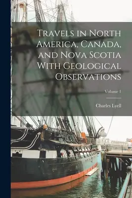 Călătorii în America de Nord, Canada și Noua Scoție cu observații geologice; Volumul 1 - Travels in North America, Canada, and Nova Scotia With Geological Observations; Volume 1