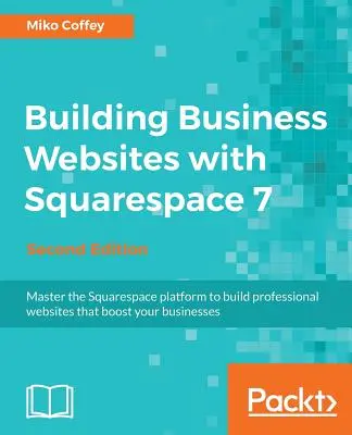 Building Business Websites with Squarespace 7 - Ediția a doua: Stăpâniți platforma Squarespace pentru a construi site-uri web profesionale care vă stimulează afacerile - Building Business Websites with Squarespace 7 - Second Edition: Master the Squarespace platform to build professional websites that boost your busines