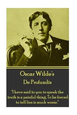 Oscar Wilde - De Profundis: V-am spus că a spune adevărul este un lucru dureros. A fi forțat să spui minciuni este mult mai rău.