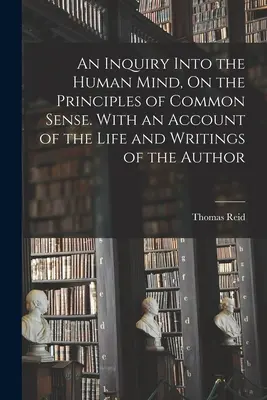 An Inquiry Into Human Mind, On the Principles of Common Sense. Cu o descriere a vieții și a scrierilor autorului - An Inquiry Into the Human Mind, On the Principles of Common Sense. With an Account of the Life and Writings of the Author
