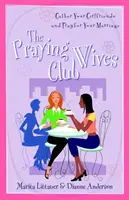 The Praying Wives Club: Adună-ți prietenele și roagă-te pentru căsnicia ta - The Praying Wives Club: Gather Your Girlfriends and Pray for Your Marriage