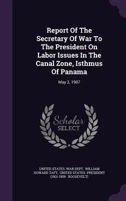 Raportul Secretarului de Război către Președinte privind problemele de muncă din Zona Canalului, Istmul Panama: 2 mai 1907 - Report Of The Secretary Of War To The President On Labor Issues In The Canal Zone, Isthmus Of Panama: May 2, 1907