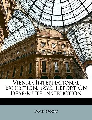 Expoziția internațională de la Viena, 1873. Raport privind instruirea surdo-muților - Vienna International Exhibition, 1873. Report On Deaf-Mute Instruction