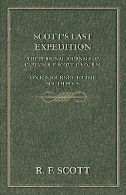 Ultima expediție a lui Scott - Jurnalele personale ale căpitanului R. F. Scott, C.V.O., R.N., în călătoria sa spre Polul Sud - Scott's Last Expedition - The Personal Journals Of Captain R. F. Scott, C.V.O., R.N., On His Journey To The South Pole