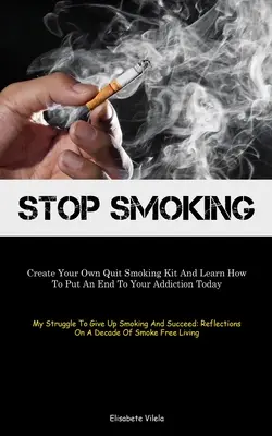 Stop Smoking: Create Your Own Quit Smoking Kit And Learn How To Put An End To Your Addiction Today (Lupta mea pentru a renunța la fumat A - Stop Smoking: Create Your Own Quit Smoking Kit And Learn How To Put An End To Your Addiction Today (My Struggle To Give Up Smoking A